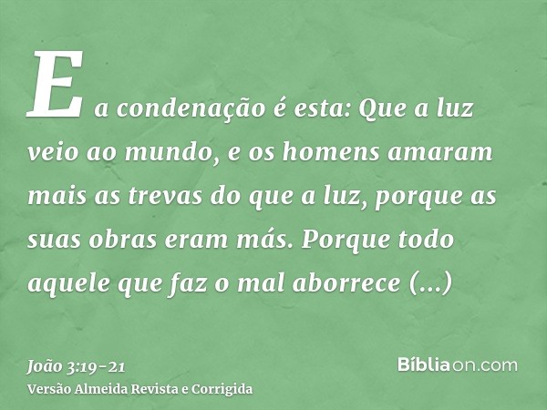 E a condenação é esta: Que a luz veio ao mundo, e os homens amaram mais as trevas do que a luz, porque as suas obras eram más.Porque todo aquele que faz o mal a