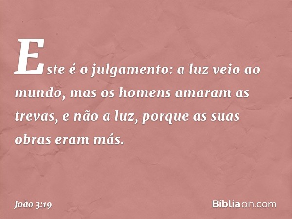 Este é o julgamento: a luz veio ao mundo, mas os homens amaram as trevas, e não a luz, porque as suas obras eram más. -- João 3:19