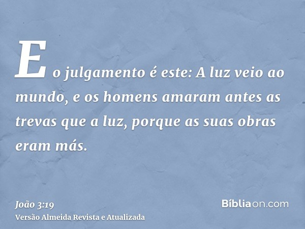 E o julgamento é este: A luz veio ao mundo, e os homens amaram antes as trevas que a luz, porque as suas obras eram más.