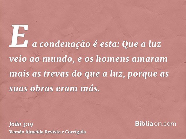 E a condenação é esta: Que a luz veio ao mundo, e os homens amaram mais as trevas do que a luz, porque as suas obras eram más.