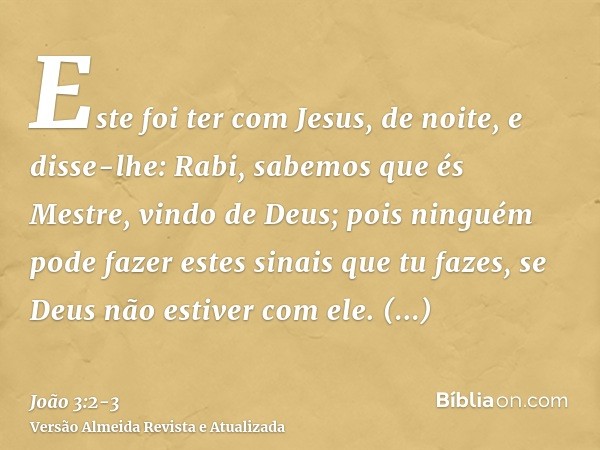 Este foi ter com Jesus, de noite, e disse-lhe: Rabi, sabemos que és Mestre, vindo de Deus; pois ninguém pode fazer estes sinais que tu fazes, se Deus não estive