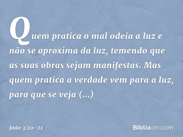 Quem pratica o mal odeia a luz e não se aproxima da luz, temendo que as suas obras sejam manifestas. Mas quem pratica a verdade vem para a luz, para que se veja