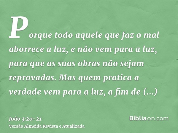 Porque todo aquele que faz o mal aborrece a luz, e não vem para a luz, para que as suas obras não sejam reprovadas.Mas quem pratica a verdade vem para a luz, a 