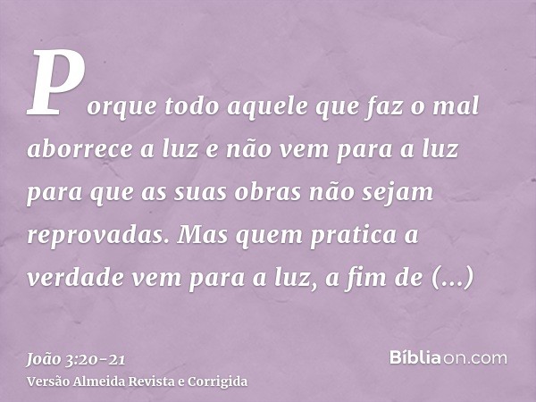 Porque todo aquele que faz o mal aborrece a luz e não vem para a luz para que as suas obras não sejam reprovadas.Mas quem pratica a verdade vem para a luz, a fi