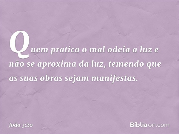 Quem pratica o mal odeia a luz e não se aproxima da luz, temendo que as suas obras sejam manifestas. -- João 3:20