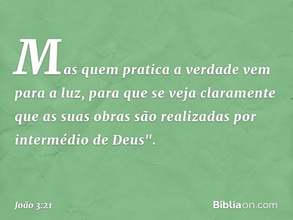 Mas quem pratica a verdade vem para a luz, para que se veja claramente que as suas obras são realizadas por intermédio de Deus". -- João 3:21