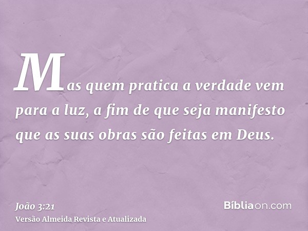 Mas quem pratica a verdade vem para a luz, a fim de que seja manifesto que as suas obras são feitas em Deus.