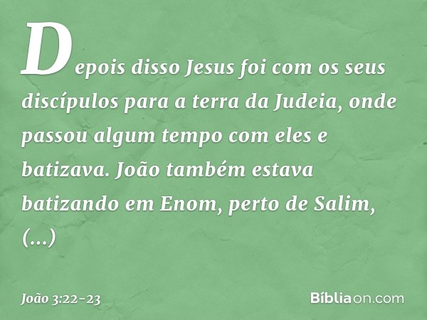 Depois disso Jesus foi com os seus discípulos para a terra da Judeia, onde passou algum tempo com eles e batizava. João também estava batizando em Enom, perto d