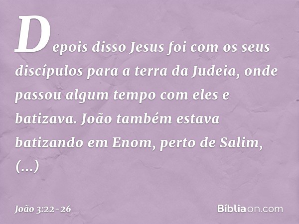 Depois disso Jesus foi com os seus discípulos para a terra da Judeia, onde passou algum tempo com eles e batizava. João também estava batizando em Enom, perto d