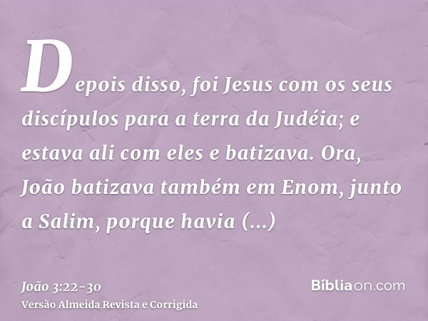Depois disso, foi Jesus com os seus discípulos para a terra da Judéia; e estava ali com eles e batizava.Ora, João batizava também em Enom, junto a Salim, porque