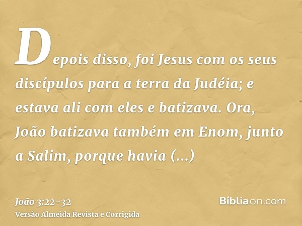 Depois disso, foi Jesus com os seus discípulos para a terra da Judéia; e estava ali com eles e batizava.Ora, João batizava também em Enom, junto a Salim, porque