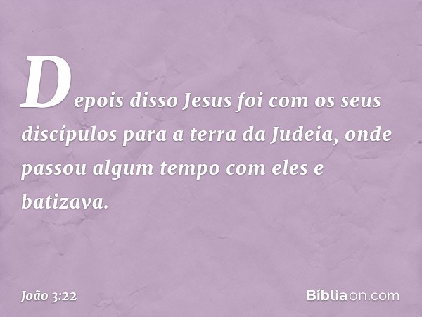 Depois disso Jesus foi com os seus discípulos para a terra da Judeia, onde passou algum tempo com eles e batizava. -- João 3:22