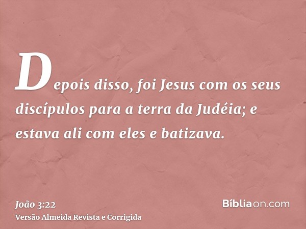 Depois disso, foi Jesus com os seus discípulos para a terra da Judéia; e estava ali com eles e batizava.