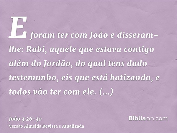 E foram ter com João e disseram-lhe: Rabi, aquele que estava contigo além do Jordão, do qual tens dado testemunho, eis que está batizando, e todos vão ter com e