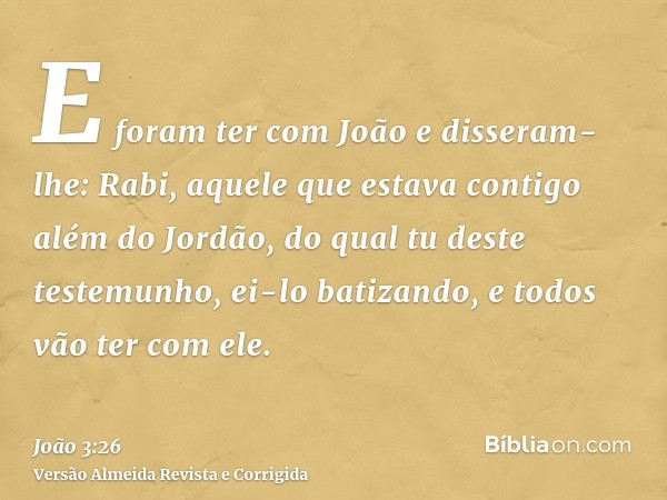 E foram ter com João e disseram-lhe: Rabi, aquele que estava contigo além do Jordão, do qual tu deste testemunho, ei-lo batizando, e todos vão ter com ele.