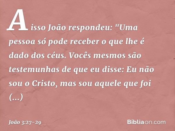 A isso João respondeu: "Uma pessoa só pode receber o que lhe é dado dos céus. Vocês mesmos são testemunhas de que eu disse: Eu não sou o Cristo, mas sou aquele