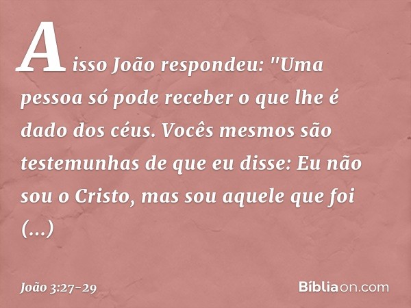 A isso João respondeu: "Uma pessoa só pode receber o que lhe é dado dos céus. Vocês mesmos são testemunhas de que eu disse: Eu não sou o Cristo, mas sou aquele 