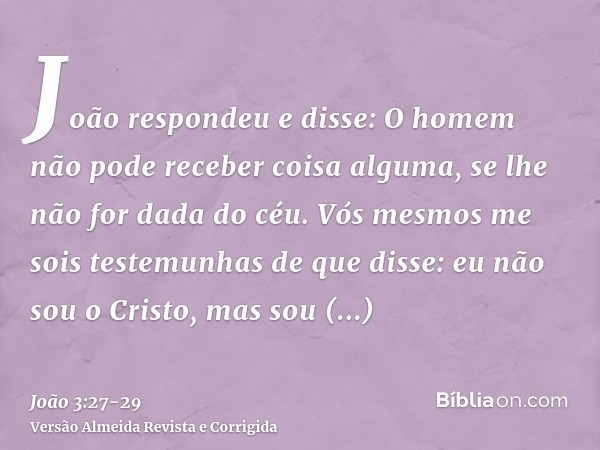 João respondeu e disse: O homem não pode receber coisa alguma, se lhe não for dada do céu.Vós mesmos me sois testemunhas de que disse: eu não sou o Cristo, mas 