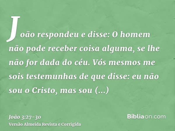 João respondeu e disse: O homem não pode receber coisa alguma, se lhe não for dada do céu.Vós mesmos me sois testemunhas de que disse: eu não sou o Cristo, mas 