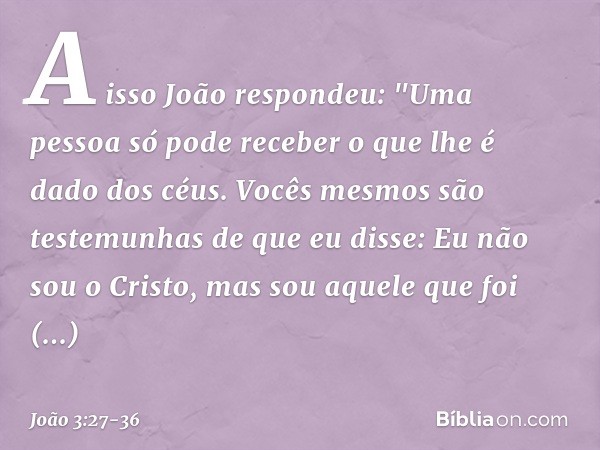 A isso João respondeu: "Uma pessoa só pode receber o que lhe é dado dos céus. Vocês mesmos são testemunhas de que eu disse: Eu não sou o Cristo, mas sou aquele 