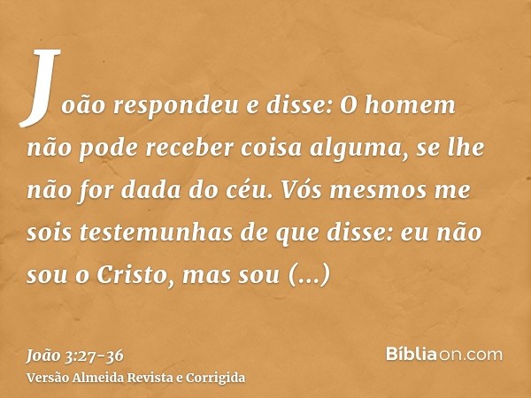 João respondeu e disse: O homem não pode receber coisa alguma, se lhe não for dada do céu.Vós mesmos me sois testemunhas de que disse: eu não sou o Cristo, mas 