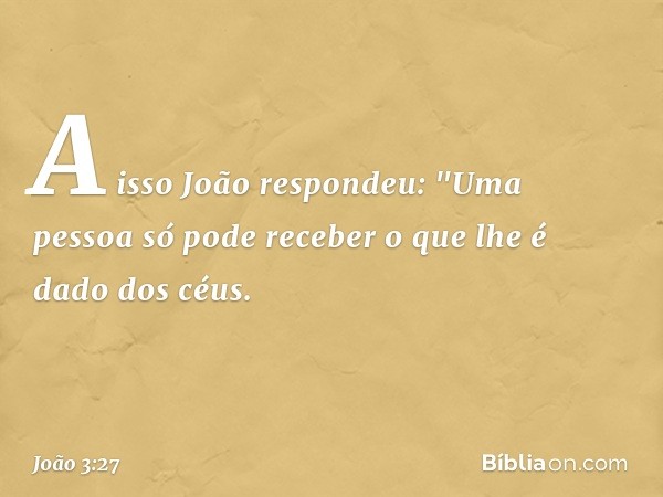 A isso João respondeu: "Uma pessoa só pode receber o que lhe é dado dos céus. -- João 3:27