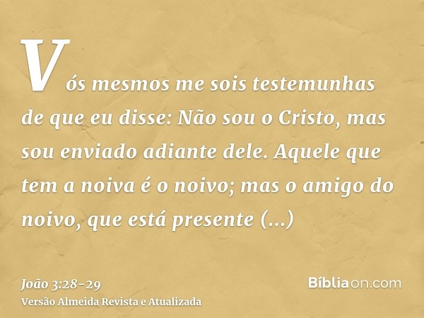 Vós mesmos me sois testemunhas de que eu disse: Não sou o Cristo, mas sou enviado adiante dele.Aquele que tem a noiva é o noivo; mas o amigo do noivo, que está 