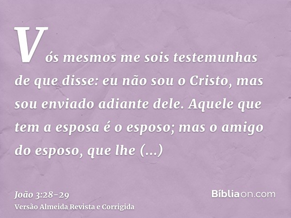 Vós mesmos me sois testemunhas de que disse: eu não sou o Cristo, mas sou enviado adiante dele.Aquele que tem a esposa é o esposo; mas o amigo do esposo, que lh