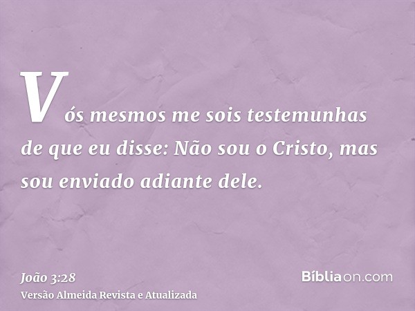 Vós mesmos me sois testemunhas de que eu disse: Não sou o Cristo, mas sou enviado adiante dele.