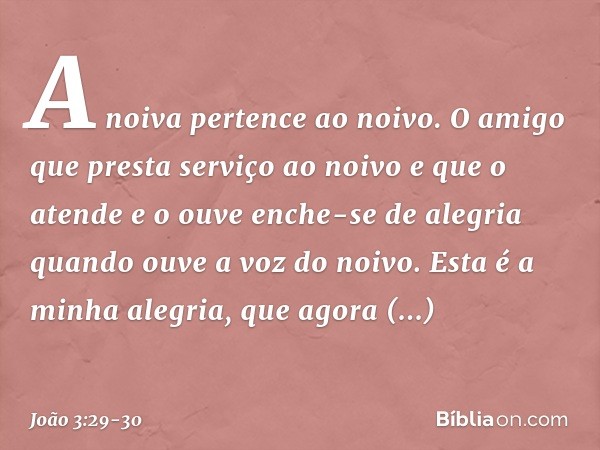 A noiva pertence ao noivo. O amigo que presta serviço ao noivo e que o atende e o ouve enche-se de alegria quando ouve a voz do noivo. Esta é a minha alegria, q