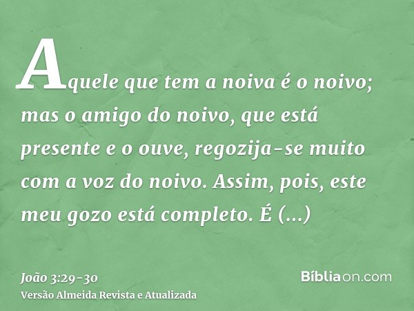 Aquele que tem a noiva é o noivo; mas o amigo do noivo, que está presente e o ouve, regozija-se muito com a voz do noivo. Assim, pois, este meu gozo está comple