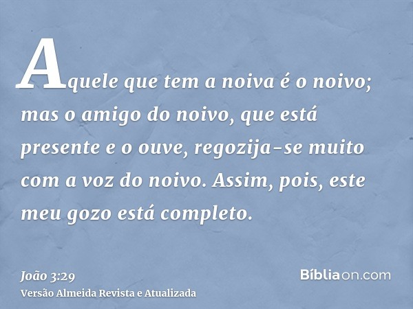 Aquele que tem a noiva é o noivo; mas o amigo do noivo, que está presente e o ouve, regozija-se muito com a voz do noivo. Assim, pois, este meu gozo está comple