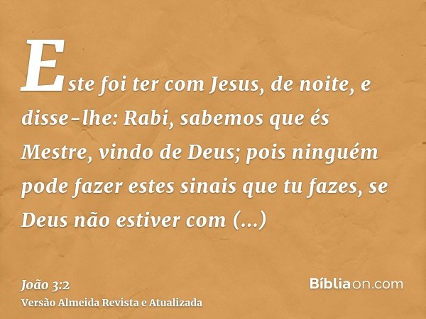 Este foi ter com Jesus, de noite, e disse-lhe: Rabi, sabemos que és Mestre, vindo de Deus; pois ninguém pode fazer estes sinais que tu fazes, se Deus não estive