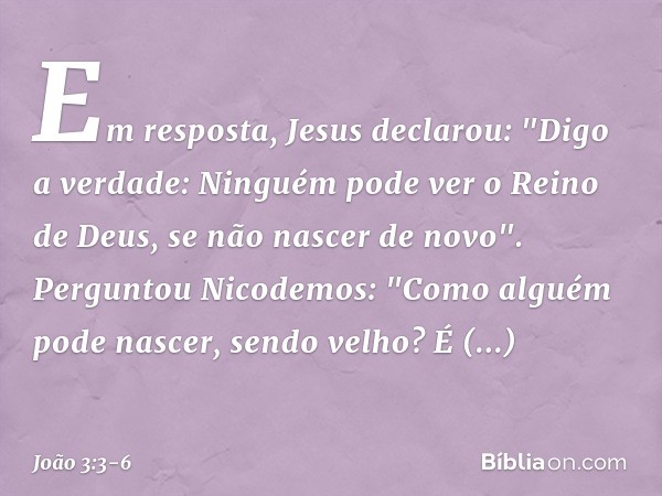 Em resposta, Jesus declarou: "Digo a verdade: Ninguém pode ver o Reino de Deus, se não nascer de novo". Perguntou Nicodemos: "Como alguém pode nascer, sendo vel