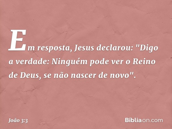 Em resposta, Jesus declarou: "Digo a verdade: Ninguém pode ver o Reino de Deus, se não nascer de novo". -- João 3:3