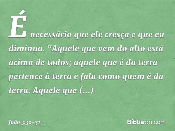 É necessário que ele cresça e que eu diminua. "Aquele que vem do alto está acima de todos; aquele que é da terra pertence à terra e fala como quem é da terra. A