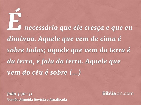 É necessário que ele cresça e que eu diminua.Aquele que vem de cima é sobre todos; aquele que vem da terra é da terra, e fala da terra. Aquele que vem do céu é 