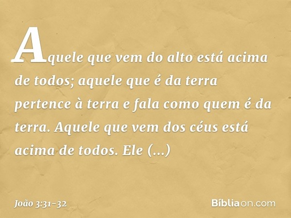 "Aquele que vem do alto está acima de todos; aquele que é da terra pertence à terra e fala como quem é da terra. Aquele que vem dos céus está acima de todos. El