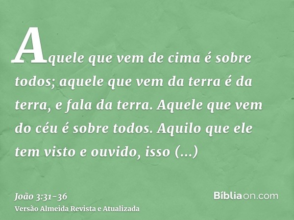 Aquele que vem de cima é sobre todos; aquele que vem da terra é da terra, e fala da terra. Aquele que vem do céu é sobre todos.Aquilo que ele tem visto e ouvido