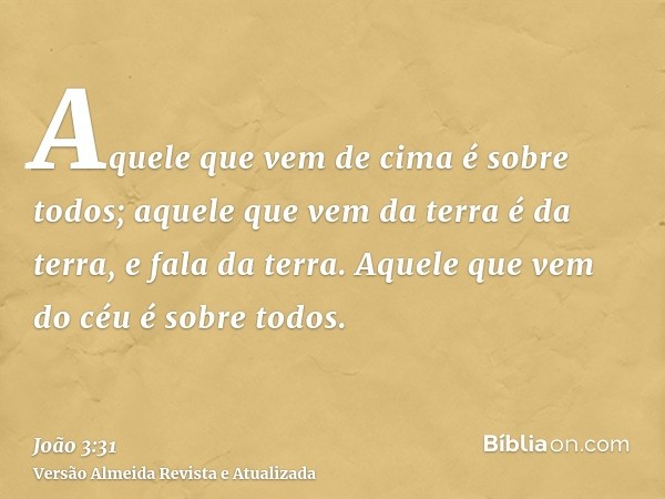 Aquele que vem de cima é sobre todos; aquele que vem da terra é da terra, e fala da terra. Aquele que vem do céu é sobre todos.