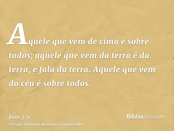 Aquele que vem de cima é sobre todos; aquele que vem da terra é da terra, e fala da terra. Aquele que vem do céu é sobre todos.