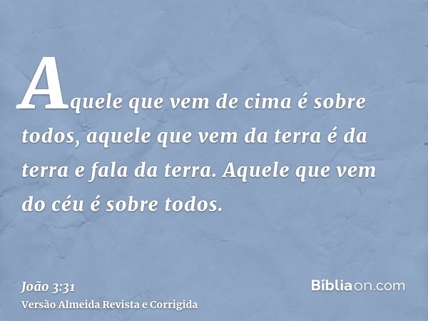 Aquele que vem de cima é sobre todos, aquele que vem da terra é da terra e fala da terra. Aquele que vem do céu é sobre todos.