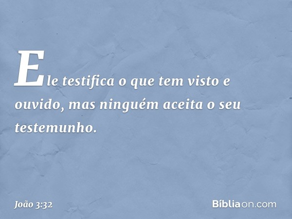 Ele testifica o que tem visto e ouvido, mas ninguém aceita o seu testemunho. -- João 3:32