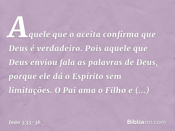 Aquele que o aceita confirma que Deus é verdadeiro. Pois aquele que Deus enviou fala as palavras de Deus, porque ele dá o Espírito sem limitações. O Pai ama o F