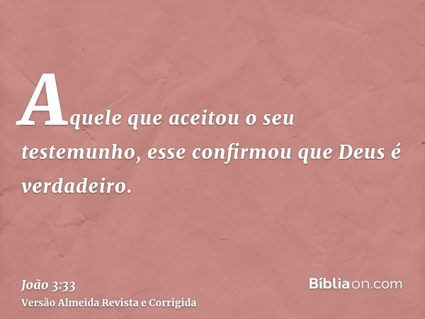 Aquele que aceitou o seu testemunho, esse confirmou que Deus é verdadeiro.