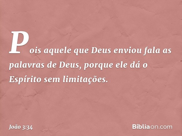 Pois aquele que Deus enviou fala as palavras de Deus, porque ele dá o Espírito sem limitações. -- João 3:34