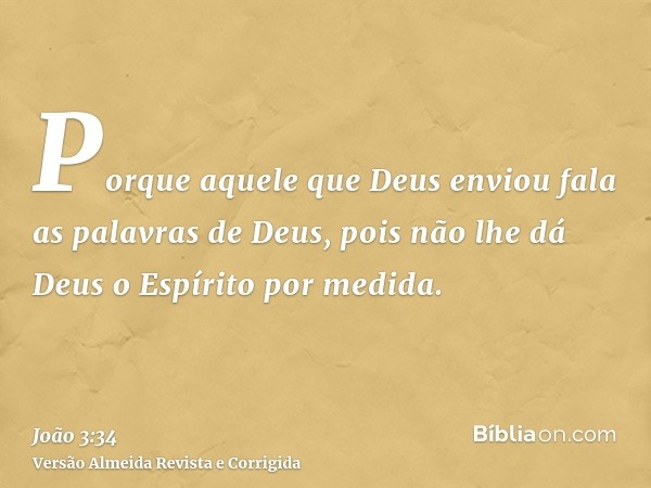 Porque aquele que Deus enviou fala as palavras de Deus, pois não lhe dá Deus o Espírito por medida.