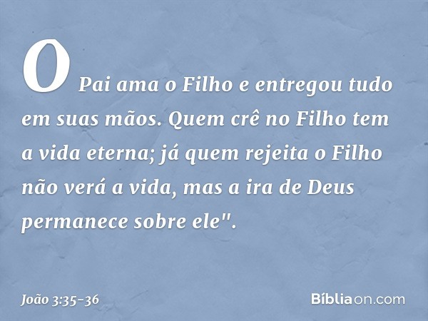 O Pai ama o Filho e entregou tudo em suas mãos. Quem crê no Filho tem a vida eterna; já quem rejeita o Filho não verá a vida, mas a ira de Deus permanece sobre 