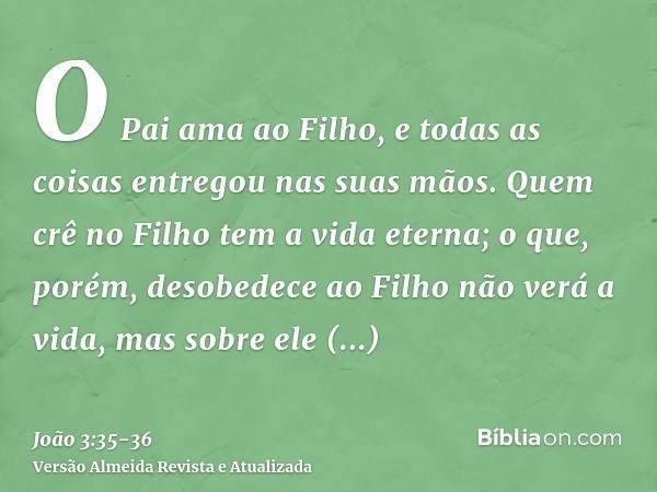 O Pai ama ao Filho, e todas as coisas entregou nas suas mãos.Quem crê no Filho tem a vida eterna; o que, porém, desobedece ao Filho não verá a vida, mas sobre e