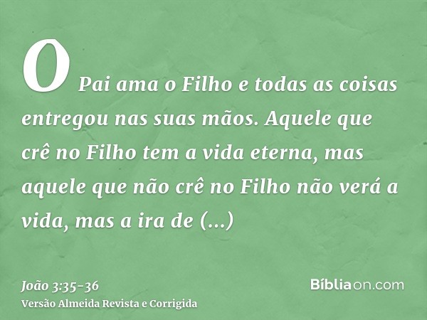 O Pai ama o Filho e todas as coisas entregou nas suas mãos.Aquele que crê no Filho tem a vida eterna, mas aquele que não crê no Filho não verá a vida, mas a ira